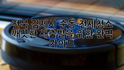 전북 김제시 순동 전세청소: 깨끗한 새출발을 위한 완벽 가이드