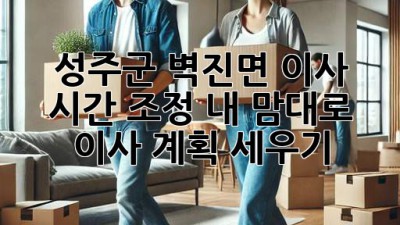 성주군 벽진면 이사 시간 조정: 내 맘대로 이사 계획 세우기