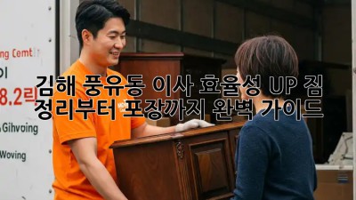 김해 풍유동 이사 효율성 UP! 짐 정리부터 포장까지 완벽 가이드 ✨